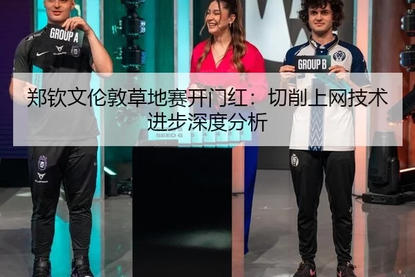 郑钦文伦敦草地赛开门红：切削上网技术进步深度分析